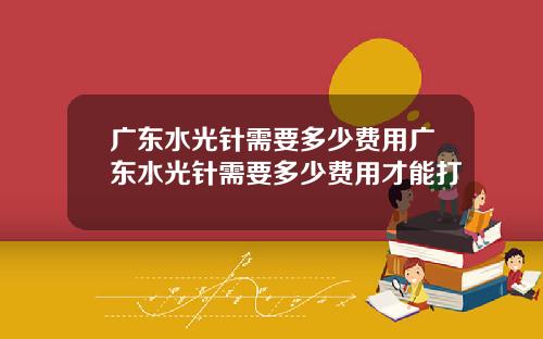广东水光针需要多少费用广东水光针需要多少费用才能打