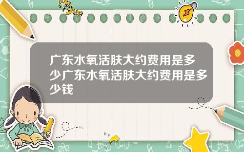 广东水氧活肤大约费用是多少广东水氧活肤大约费用是多少钱