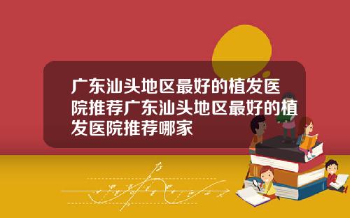 广东汕头地区最好的植发医院推荐广东汕头地区最好的植发医院推荐哪家