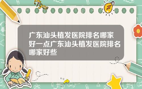 广东汕头植发医院排名哪家好一点广东汕头植发医院排名哪家好些