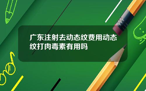 广东注射去动态纹费用动态纹打肉毒素有用吗