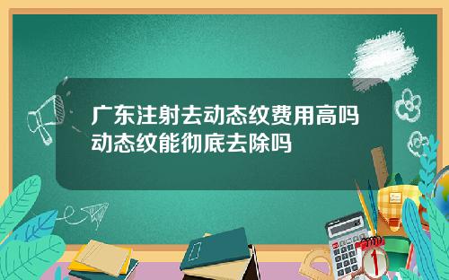 广东注射去动态纹费用高吗动态纹能彻底去除吗