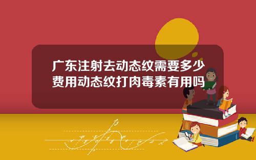 广东注射去动态纹需要多少费用动态纹打肉毒素有用吗