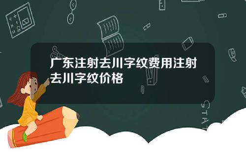 广东注射去川字纹费用注射去川字纹价格