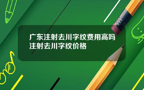 广东注射去川字纹费用高吗注射去川字纹价格