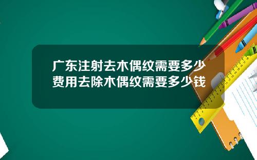 广东注射去木偶纹需要多少费用去除木偶纹需要多少钱