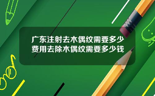 广东注射去木偶纹需要多少费用去除木偶纹需要多少钱