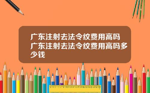 广东注射去法令纹费用高吗广东注射去法令纹费用高吗多少钱