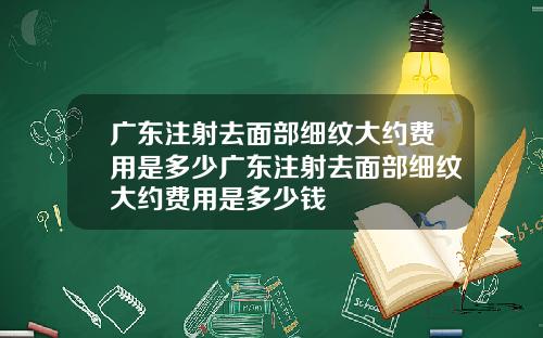 广东注射去面部细纹大约费用是多少广东注射去面部细纹大约费用是多少钱