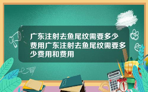 广东注射去鱼尾纹需要多少费用广东注射去鱼尾纹需要多少费用和费用