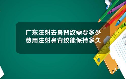 广东注射去鼻背纹需要多少费用注射鼻背纹能保持多久