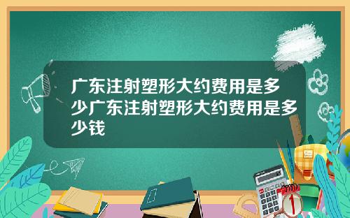 广东注射塑形大约费用是多少广东注射塑形大约费用是多少钱