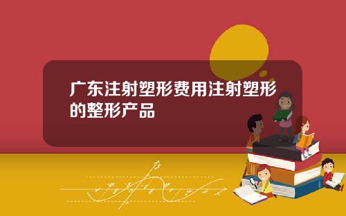 广东注射塑形费用注射塑形的整形产品