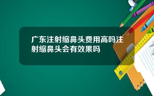 广东注射缩鼻头费用高吗注射缩鼻头会有效果吗