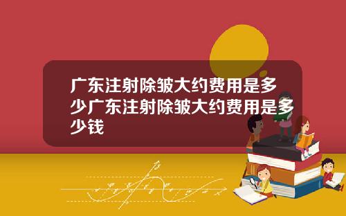 广东注射除皱大约费用是多少广东注射除皱大约费用是多少钱