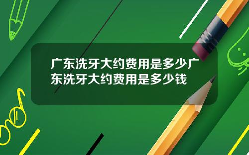 广东洗牙大约费用是多少广东洗牙大约费用是多少钱