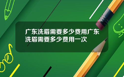 广东洗眉需要多少费用广东洗眉需要多少费用一次