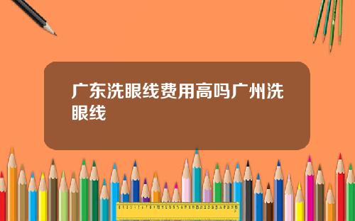 广东洗眼线费用高吗广州洗眼线