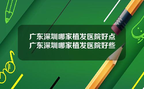 广东深圳哪家植发医院好点广东深圳哪家植发医院好些