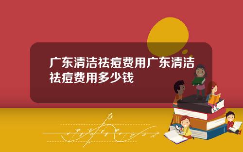 广东清洁祛痘费用广东清洁祛痘费用多少钱