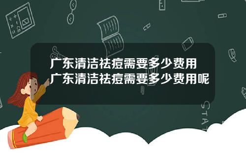广东清洁祛痘需要多少费用广东清洁祛痘需要多少费用呢