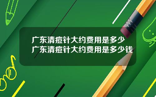 广东清痘针大约费用是多少广东清痘针大约费用是多少钱