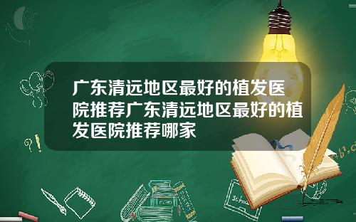 广东清远地区最好的植发医院推荐广东清远地区最好的植发医院推荐哪家