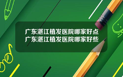 广东湛江植发医院哪家好点广东湛江植发医院哪家好些