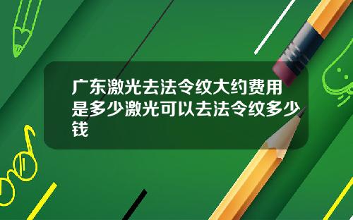 广东激光去法令纹大约费用是多少激光可以去法令纹多少钱