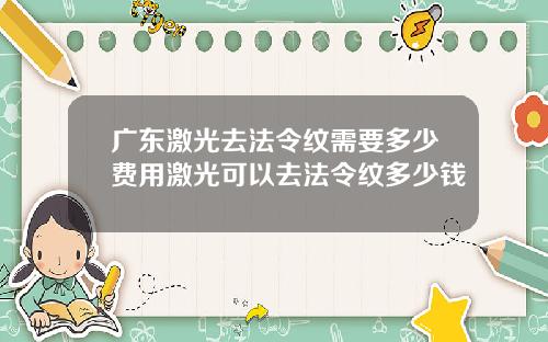广东激光去法令纹需要多少费用激光可以去法令纹多少钱