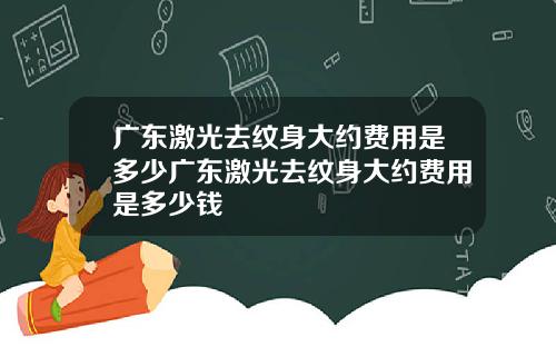 广东激光去纹身大约费用是多少广东激光去纹身大约费用是多少钱