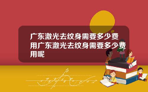 广东激光去纹身需要多少费用广东激光去纹身需要多少费用呢
