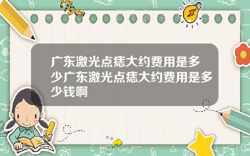 广东激光点痣大约费用是多少广东激光点痣大约费用是多少钱啊