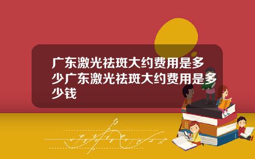 广东激光祛斑大约费用是多少广东激光祛斑大约费用是多少钱