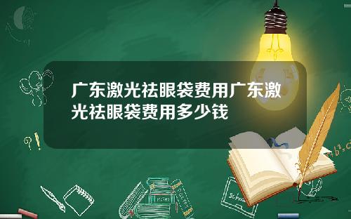 广东激光祛眼袋费用广东激光祛眼袋费用多少钱