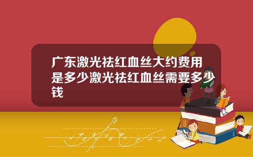 广东激光祛红血丝大约费用是多少激光祛红血丝需要多少钱