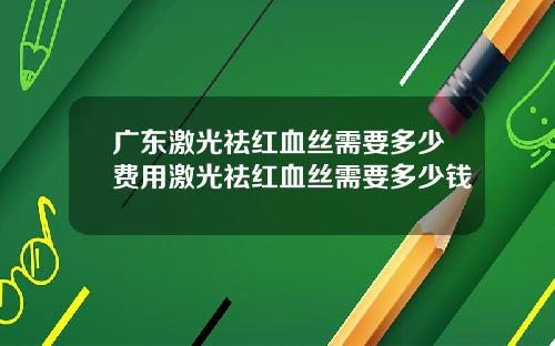 广东激光祛红血丝需要多少费用激光祛红血丝需要多少钱