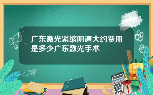 广东激光紧缩阴道大约费用是多少广东激光手术