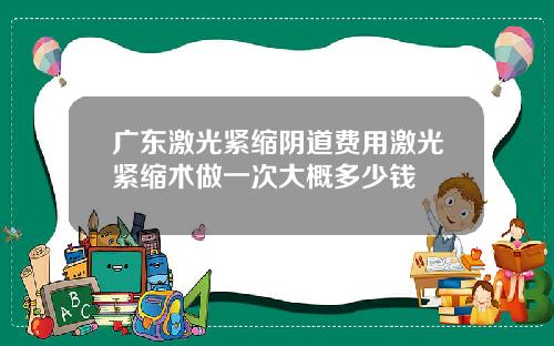 广东激光紧缩阴道费用激光紧缩术做一次大概多少钱