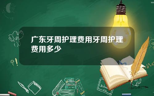 广东牙周护理费用牙周护理费用多少