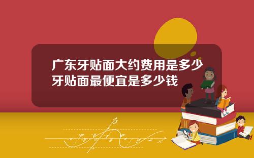 广东牙贴面大约费用是多少牙贴面最便宜是多少钱