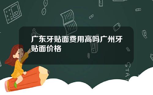 广东牙贴面费用高吗广州牙贴面价格