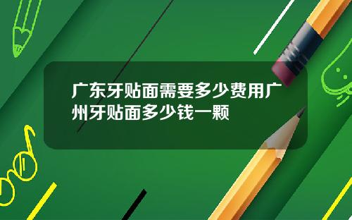 广东牙贴面需要多少费用广州牙贴面多少钱一颗