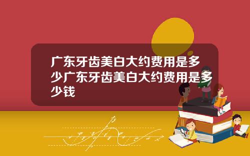 广东牙齿美白大约费用是多少广东牙齿美白大约费用是多少钱