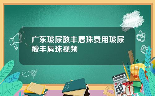 广东玻尿酸丰唇珠费用玻尿酸丰唇珠视频
