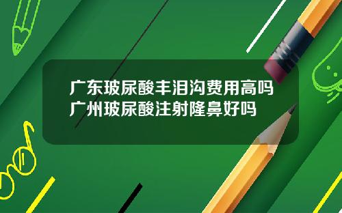 广东玻尿酸丰泪沟费用高吗广州玻尿酸注射隆鼻好吗