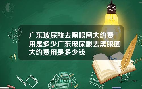 广东玻尿酸去黑眼圈大约费用是多少广东玻尿酸去黑眼圈大约费用是多少钱
