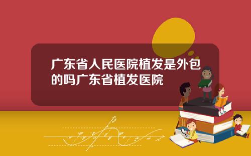 广东省人民医院植发是外包的吗广东省植发医院