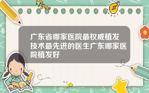 广东省哪家医院最权威植发技术最先进的医生广东哪家医院植发好