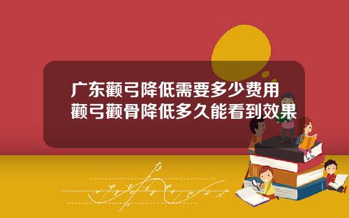 广东颧弓降低需要多少费用颧弓颧骨降低多久能看到效果